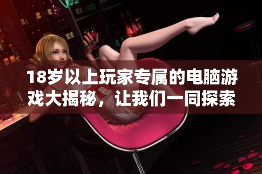 18岁以上玩家专属的电脑游戏大揭秘，让我们一同探索这些精彩世界