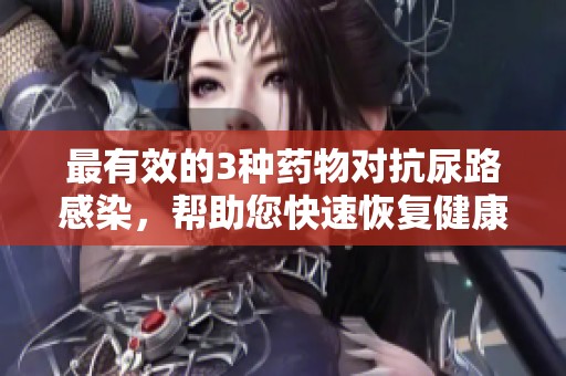 最有效的3种药物对抗尿路感染，帮助您快速恢复健康