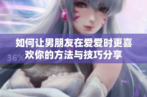 如何让男朋友在爱爱时更喜欢你的方法与技巧分享