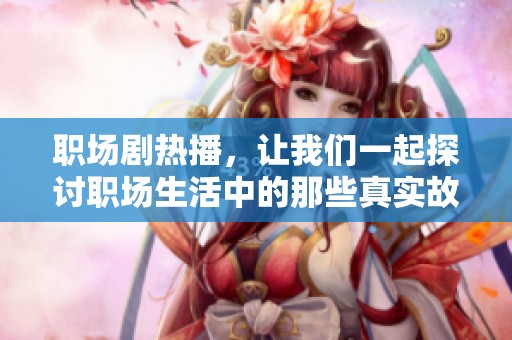 职场剧热播，让我们一起探讨职场生活中的那些真实故事与挑战