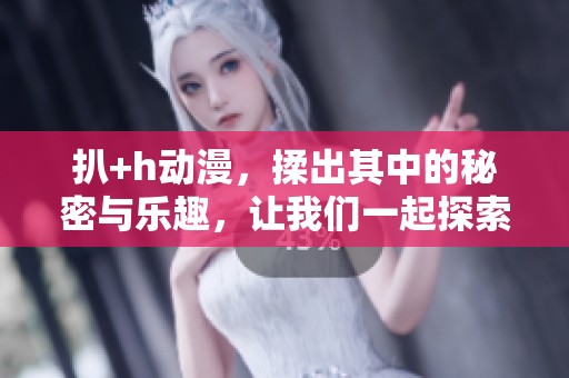 扒+h动漫，揉出其中的秘密与乐趣，让我们一起探索这奇妙世界