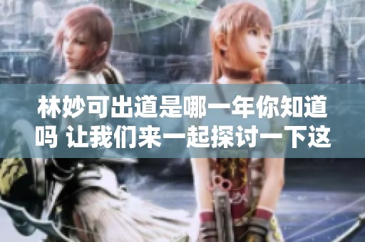 林妙可出道是哪一年你知道吗 让我们来一起探讨一下这个问题