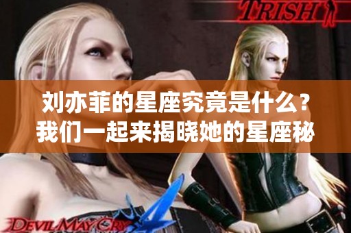 刘亦菲的星座究竟是什么？我们一起来揭晓她的星座秘密吧！