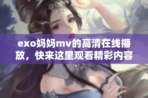 exo妈妈mv的高清在线播放，快来这里观看精彩内容！