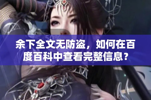 余下全文无防盗，如何在百度百科中查看完整信息？