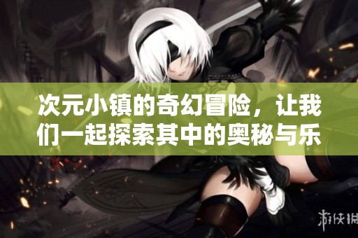 次元小镇的奇幻冒险，让我们一起探索其中的奥秘与乐趣