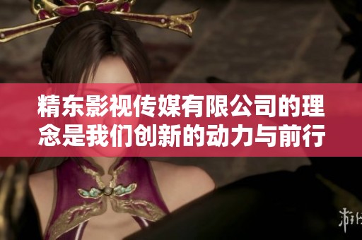 精东影视传媒有限公司的理念是我们创新的动力与前行的指引