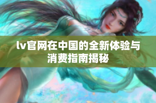 lv官网在中国的全新体验与消费指南揭秘