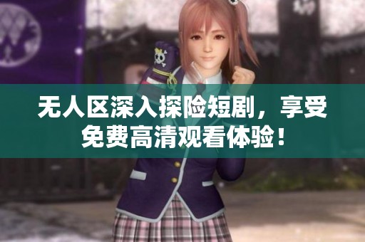 无人区深入探险短剧，享受免费高清观看体验！