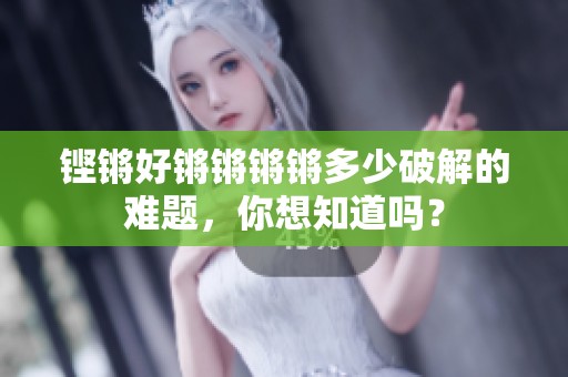 铿锵好锵锵锵锵多少破解的难题，你想知道吗？