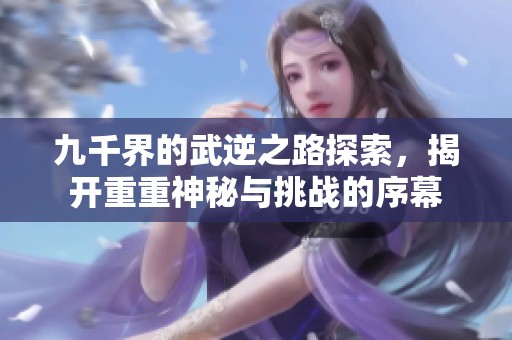 九千界的武逆之路探索，揭开重重神秘与挑战的序幕
