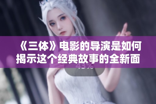 《三体》电影的导演是如何揭示这个经典故事的全新面貌的
