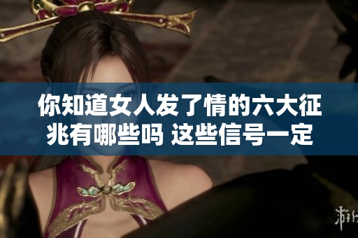 你知道女人发了情的六大征兆有哪些吗 这些信号一定要仔细观察