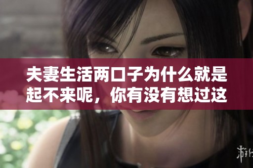 夫妻生活两口子为什么就是起不来呢，你有没有想过这个问题呢