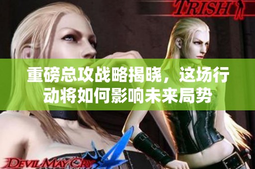 重磅总攻战略揭晓，这场行动将如何影响未来局势
