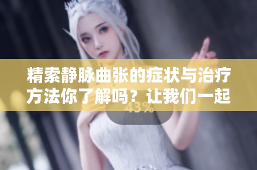 精索静脉曲张的症状与治疗方法你了解吗？让我们一起来探讨这个问题。