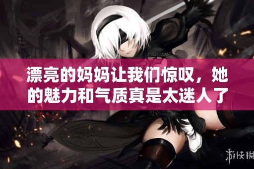 漂亮的妈妈让我们惊叹，她的魅力和气质真是太迷人了