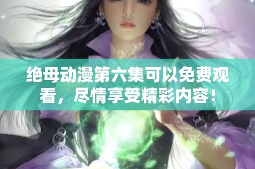 绝母动漫第六集可以免费观看，尽情享受精彩内容！