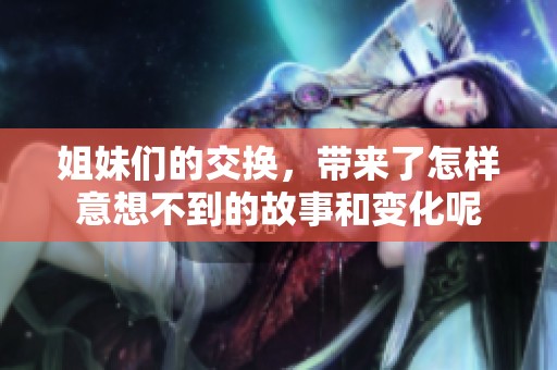 姐妹们的交换，带来了怎样意想不到的故事和变化呢