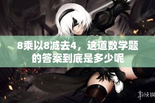 8乘以8减去4，这道数学题的答案到底是多少呢