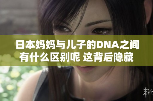 日本妈妈与儿子的DNA之间有什么区别呢 这背后隐藏了哪些科学秘密