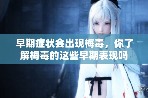 早期症状会出现梅毒，你了解梅毒的这些早期表现吗