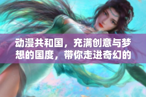 动漫共和国，充满创意与梦想的国度，带你走进奇幻的世界