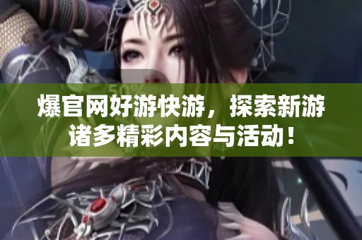 爆官网好游快游，探索新游诸多精彩内容与活动！