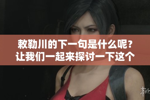 敕勒川的下一句是什么呢？让我们一起来探讨一下这个有趣的问题。
