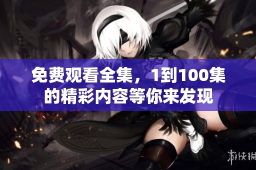 免费观看全集，1到100集的精彩内容等你来发现