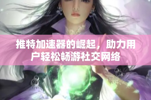 推特加速器的崛起，助力用户轻松畅游社交网络
