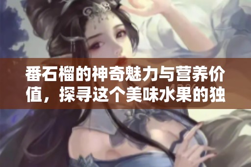 番石榴的神奇魅力与营养价值，探寻这个美味水果的独特之处
