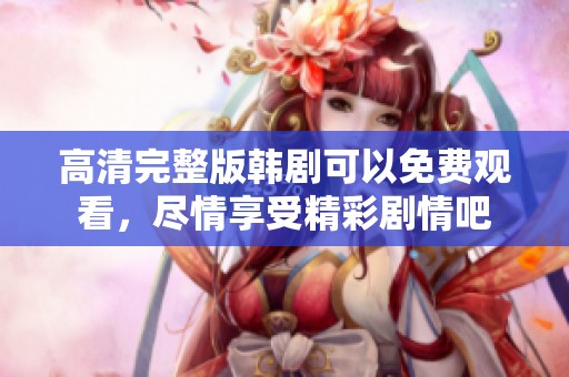 高清完整版韩剧可以免费观看，尽情享受精彩剧情吧
