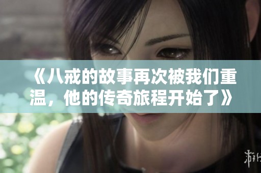 《八戒的故事再次被我们重温，他的传奇旅程开始了》