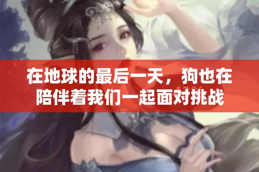 在地球的最后一天，狗也在陪伴着我们一起面对挑战