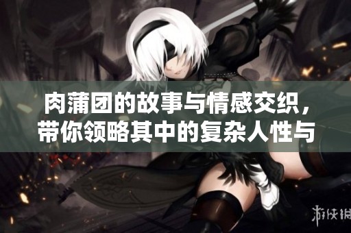肉蒲团的故事与情感交织，带你领略其中的复杂人性与欲望探寻