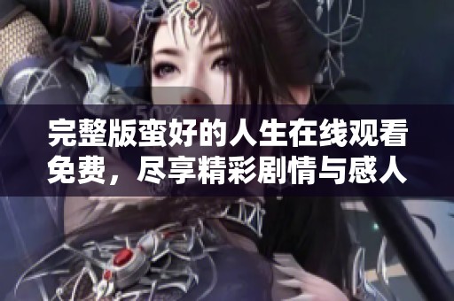 完整版蛮好的人生在线观看免费，尽享精彩剧情与感人故事