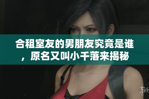 合租室友的男朋友究竟是谁，原名又叫小千落来揭秘
