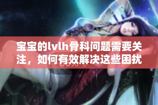 宝宝的lvlh骨科问题需要关注，如何有效解决这些困扰呢