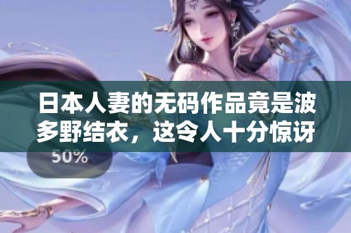 日本人妻的**作品竟是波多野结衣，这令人十分惊讶和好奇！