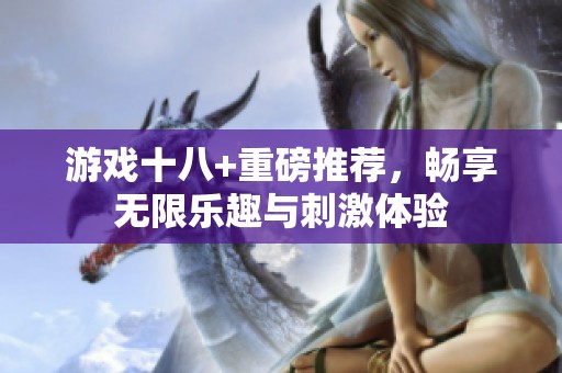 游戏十八+重磅推荐，畅享无限乐趣与刺激体验