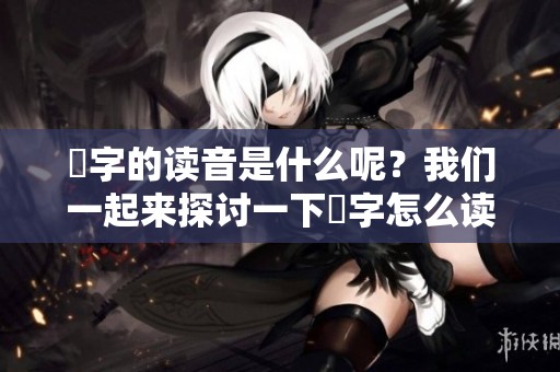 嫑字的读音是什么呢？我们一起来探讨一下嫑字怎么读吧！