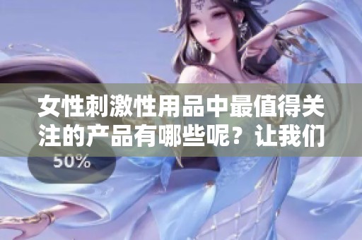 女性刺激性用品中最值得关注的产品有哪些呢？让我们来一探究竟吧！