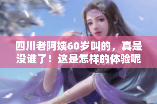 四川老阿姨60岁叫的，真是没谁了！这是怎样的体验呢？