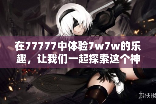 在77777中体验7w7w的乐趣，让我们一起探索这个神秘的世界吧