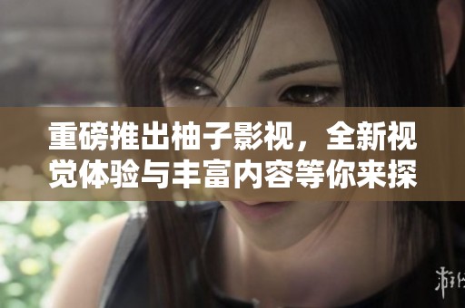 重磅推出柚子影视，全新视觉体验与丰富内容等你来探索