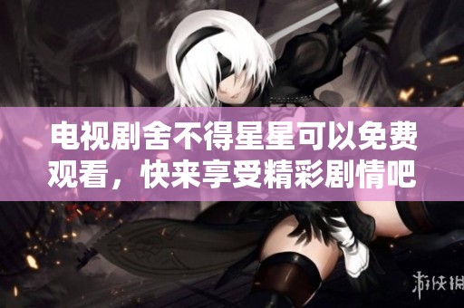 电视剧舍不得星星可以免费观看，快来享受精彩剧情吧！