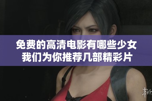免费的高清电影有哪些少女 我们为你推荐几部精彩片段
