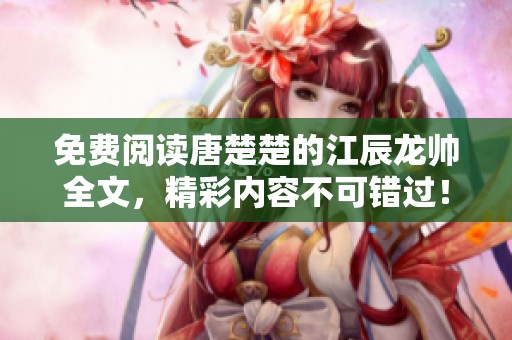 免费阅读唐楚楚的江辰龙帅全文，精彩内容不可错过！