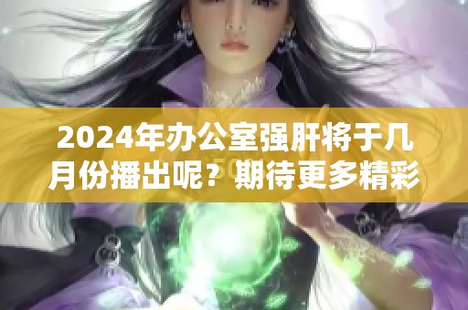 2024年办公室强肝将于几月份播出呢？期待更多精彩内容！